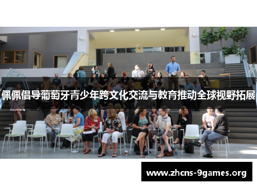佩佩倡导葡萄牙青少年跨文化交流与教育推动全球视野拓展