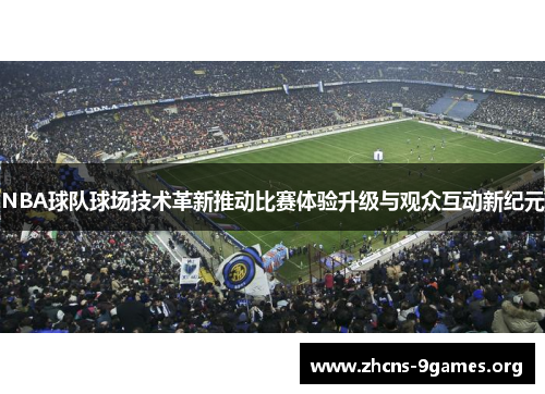 NBA球队球场技术革新推动比赛体验升级与观众互动新纪元