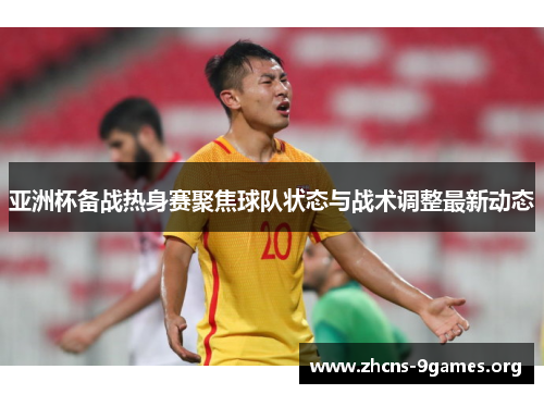 亚洲杯备战热身赛聚焦球队状态与战术调整最新动态
