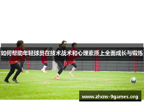如何帮助年轻球员在技术战术和心理素质上全面成长与锻炼