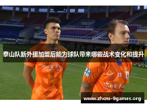 泰山队新外援加盟后能为球队带来哪些战术变化和提升