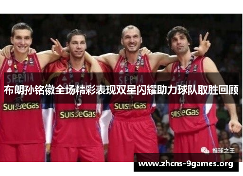 布朗孙铭徽全场精彩表现双星闪耀助力球队取胜回顾