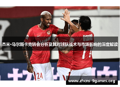 杰米·马尔斯卡克转会分析及其对球队战术与市场影响的深度解读