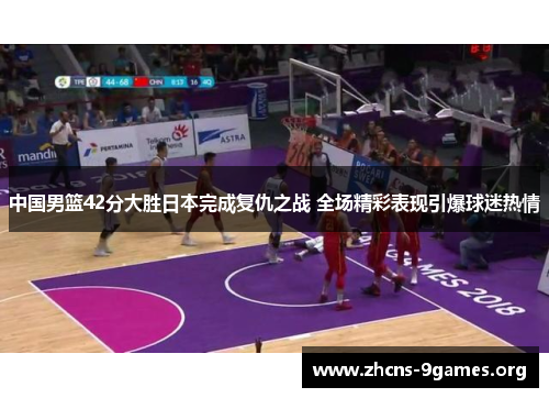 中国男篮42分大胜日本完成复仇之战 全场精彩表现引爆球迷热情