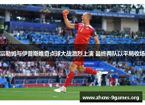 富勒姆与伊普斯维奇点球大战激烈上演 最终两队以平局收场