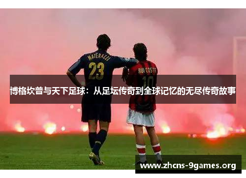 博格坎普与天下足球：从足坛传奇到全球记忆的无尽传奇故事