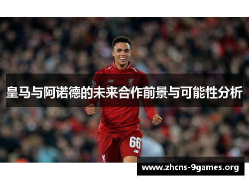 皇马与阿诺德的未来合作前景与可能性分析