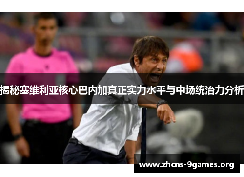 揭秘塞维利亚核心巴内加真正实力水平与中场统治力分析