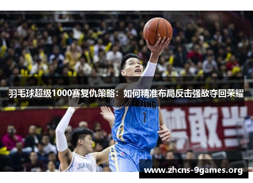 羽毛球超级1000赛复仇策略：如何精准布局反击强敌夺回荣耀