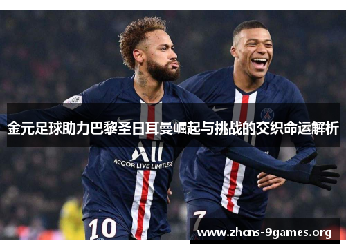 金元足球助力巴黎圣日耳曼崛起与挑战的交织命运解析 金元足球助力巴黎圣日耳曼崛起与挑战的交织命运解析