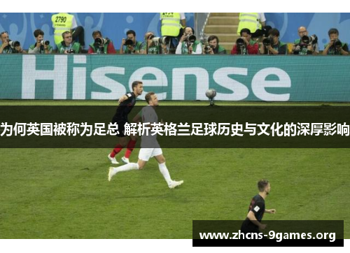 为何英国被称为足总 解析英格兰足球历史与文化的深厚影响 为何英国被称为足总 解析英格兰足球历史与文化的深厚影响