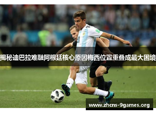 揭秘迪巴拉难融阿根廷核心原因梅西位置重叠成最大困境