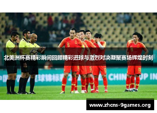 北美洲杯赛精彩瞬间回顾精彩进球与激烈对决凝聚赛场辉煌时刻