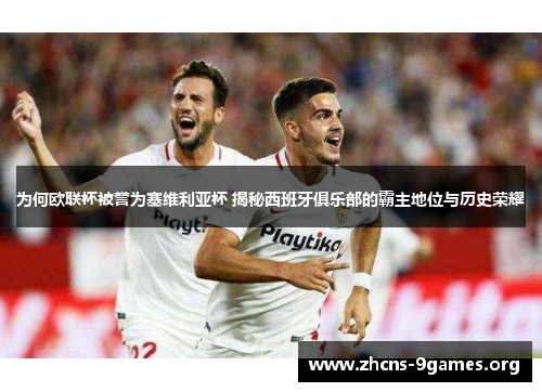 为何欧联杯被誉为塞维利亚杯 揭秘西班牙俱乐部的霸主地位与历史荣耀 为何欧联杯被誉为塞维利亚杯 揭秘西班牙俱乐部的霸主地位与历史荣耀