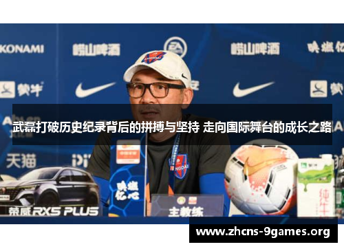 武磊打破历史纪录背后的拼搏与坚持 走向国际舞台的成长之路