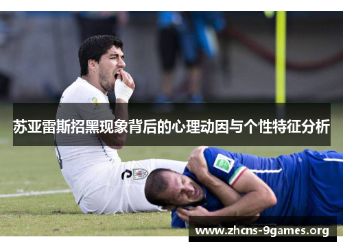 苏亚雷斯招黑现象背后的心理动因与个性特征分析 苏亚雷斯招黑现象背后的心理动因与个性特征分析