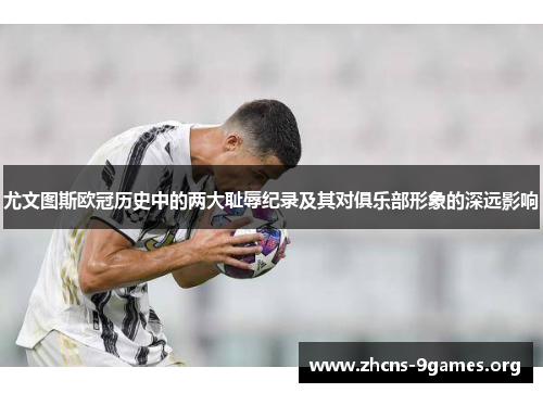 尤文图斯欧冠历史中的两大耻辱纪录及其对俱乐部形象的深远影响