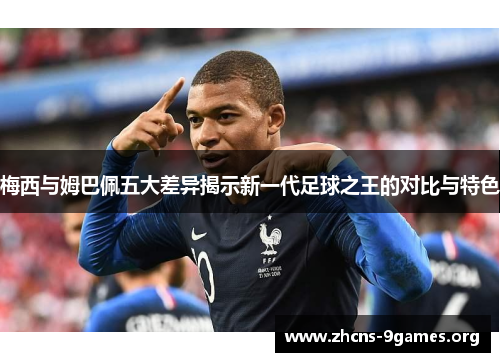 梅西与姆巴佩五大差异揭示新一代足球之王的对比与特色